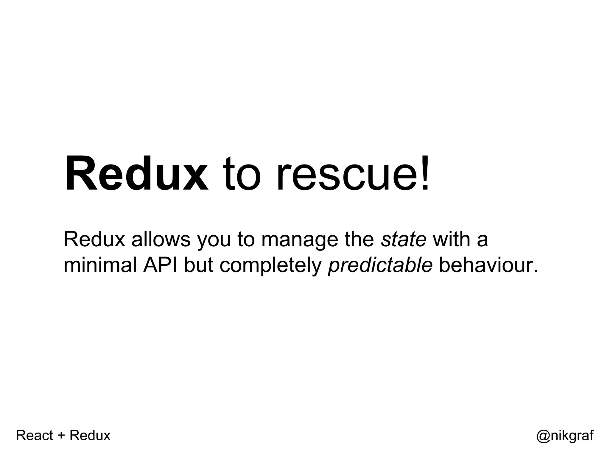 React + Redux @nikgraf Redux to rescue! Redux allows you to manage the state with a minimal API but completely predictable behaviour. 