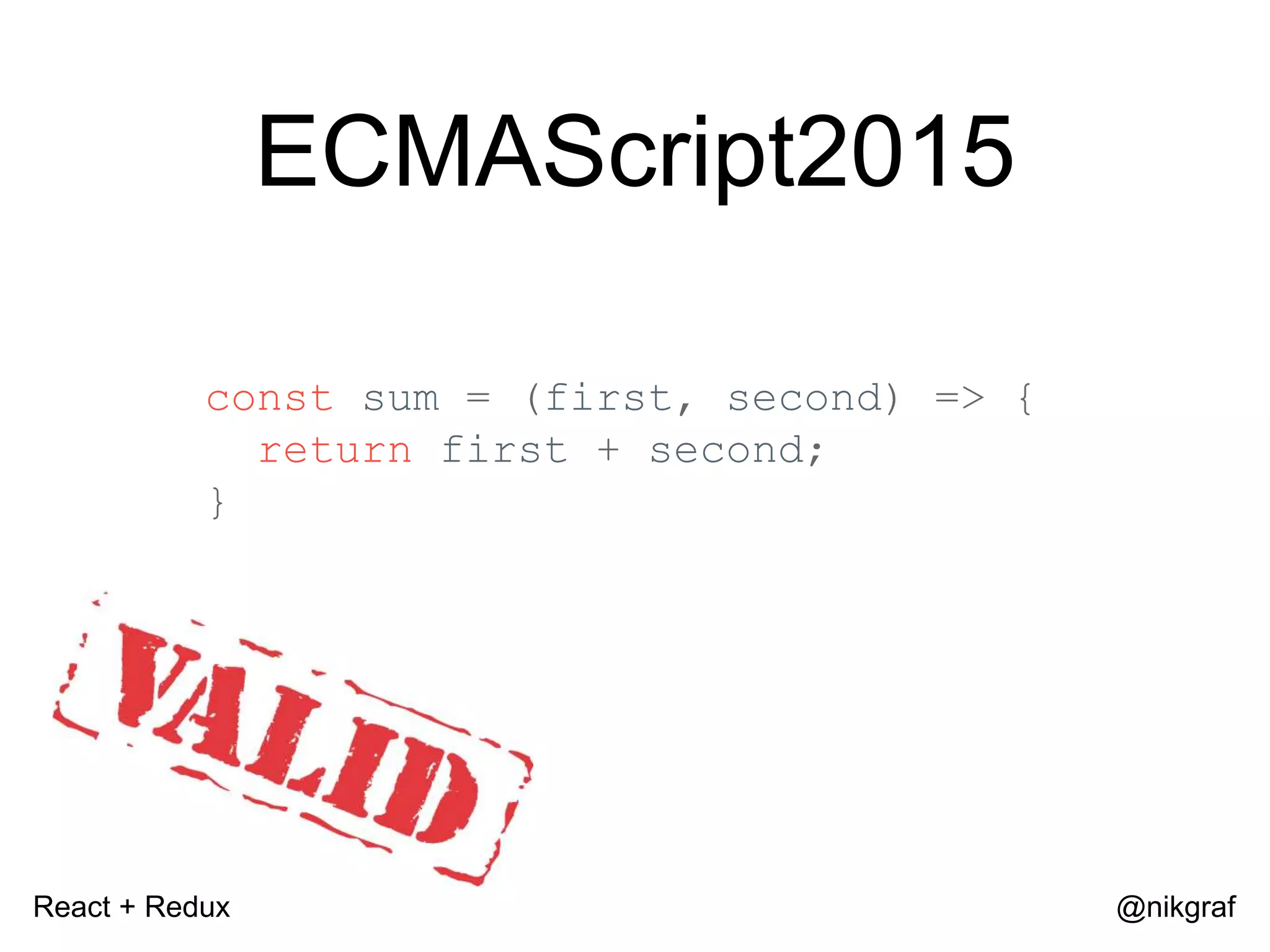 React + Redux @nikgraf ECMAScript2015 const sum = (first, second) => { return first + second; } 