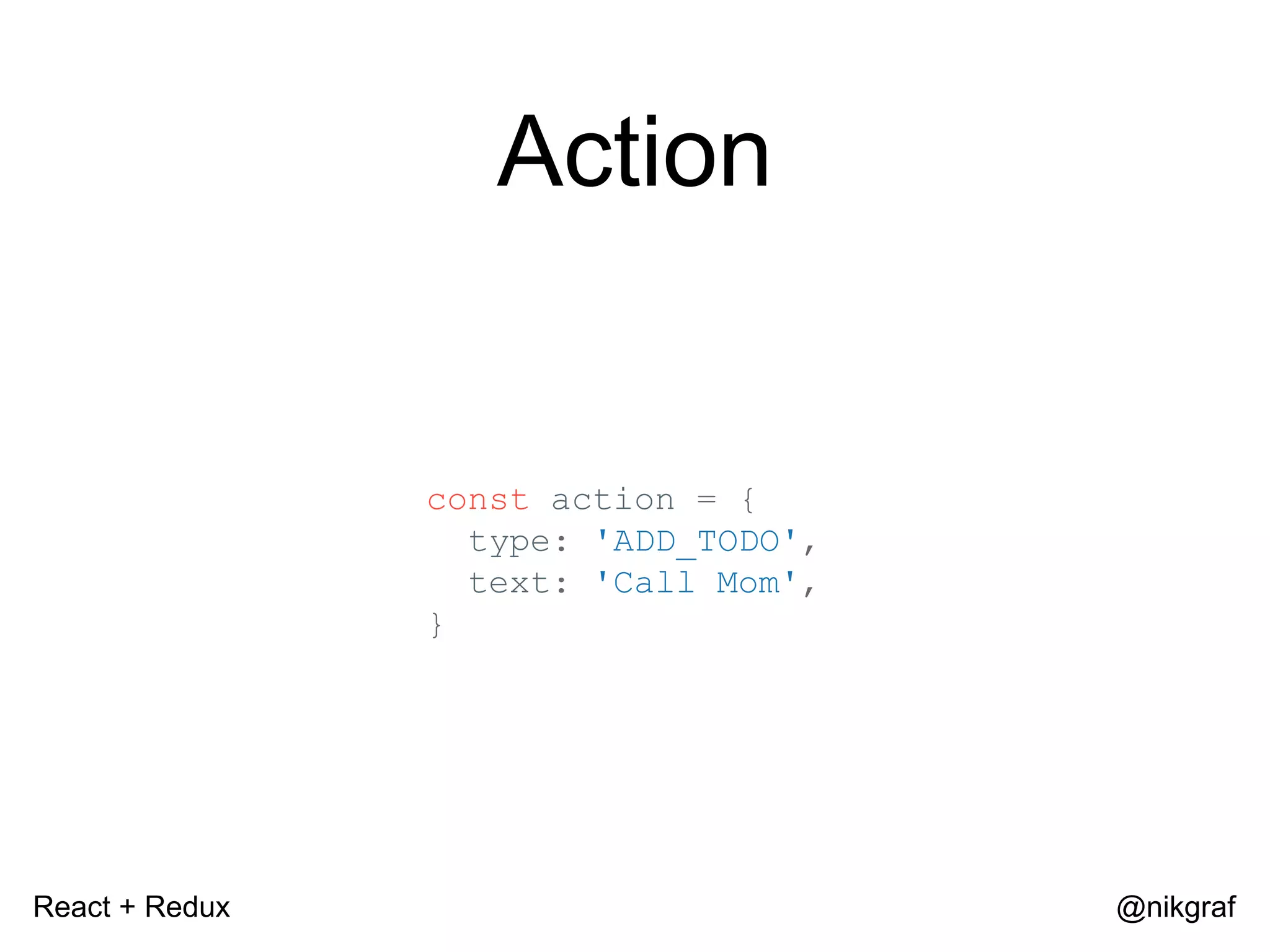 React + Redux @nikgraf Action const action = { type: 'ADD_TODO', text: 'Call Mom', } 