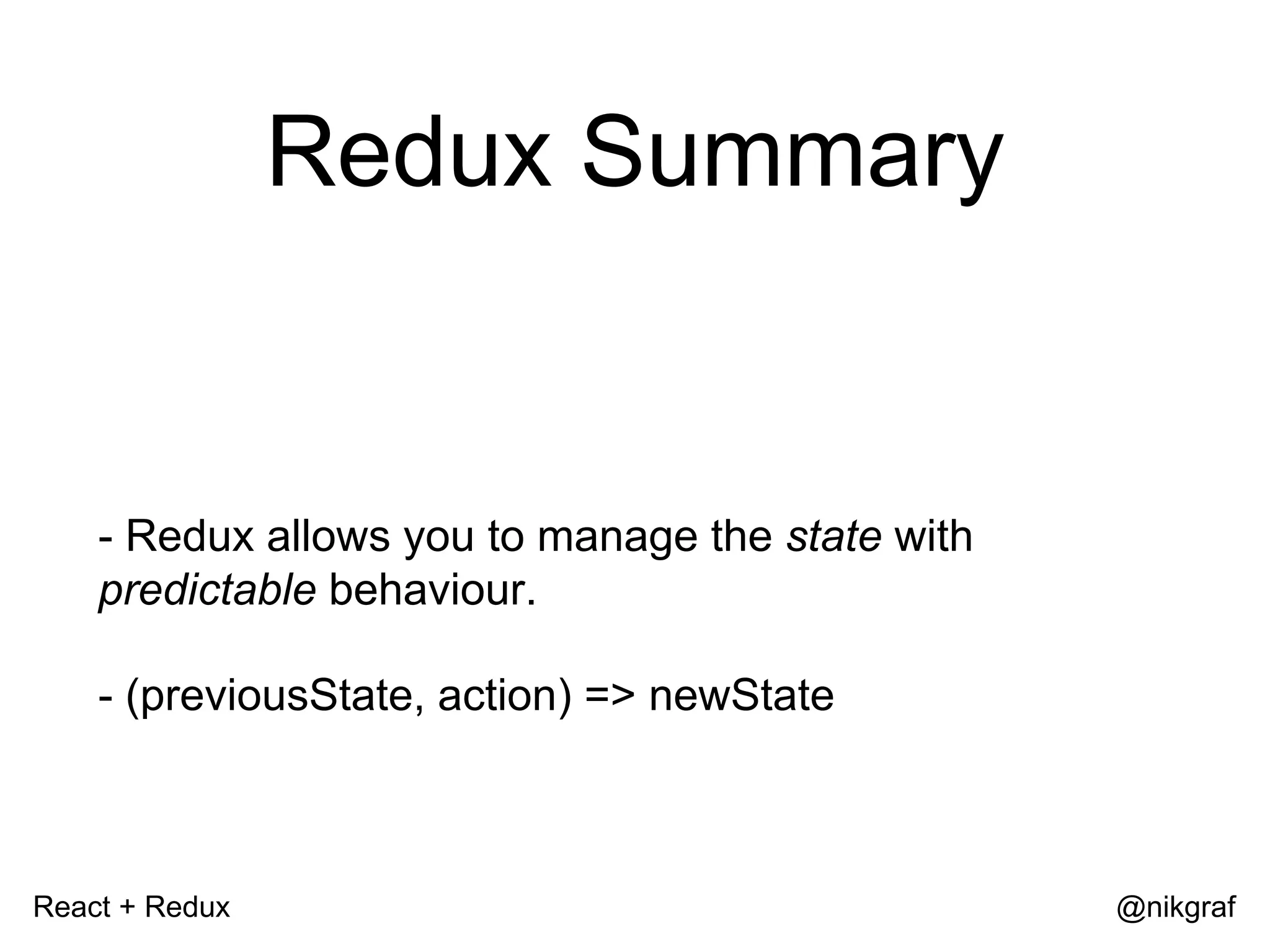 React + Redux @nikgraf Redux Summary - Redux allows you to manage the state with predictable behaviour. - (previousState, action) => newState 