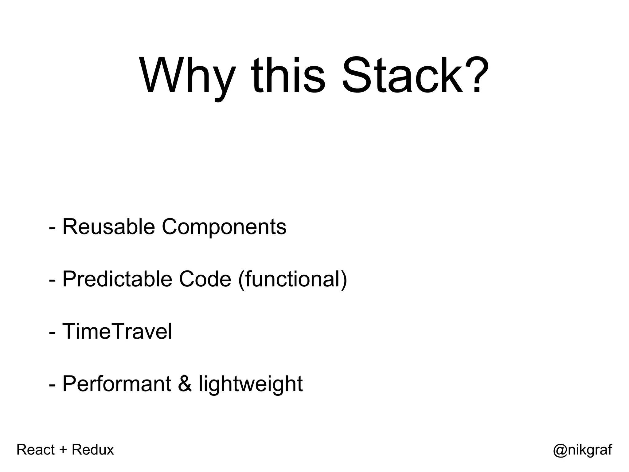 React + Redux @nikgraf Why this Stack? - Reusable Components - Predictable Code (functional) - TimeTravel - Performant & lightweight 