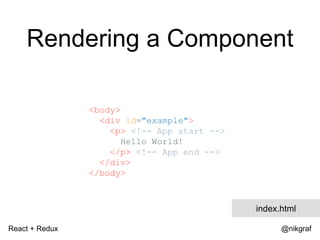 React + Redux @nikgraf
<body>
<div id="example">
<p> <!-- App start -->
Hello World!
</p> <!-- App end -->
</div>
</body>
index.html
Rendering a Component
 
