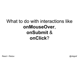 React + Redux @nikgraf
What to do with interactions like
onMouseOver,
onSubmit &
onClick?
 