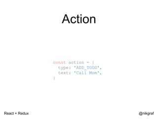 React + Redux @nikgraf
Action
const action = {
type: 'ADD_TODO',
text: 'Call Mom',
}
 
