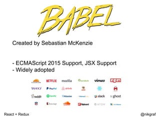 React + Redux @nikgraf
Created by Sebastian McKenzie
- ECMAScript 2015 Support, JSX Support
- Widely adopted
 