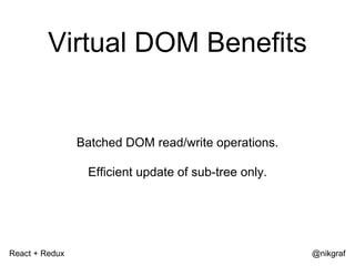 React + Redux @nikgraf
Virtual DOM Benefits
Batched DOM read/write operations.
Efficient update of sub-tree only.
 
