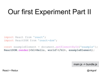 React + Redux @nikgraf
Our first Experiment Part II
import React from 'react';
import ReactDOM from 'react-dom';
const exa...