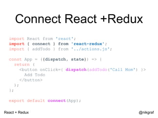 React + Redux @nikgraf
Connect React +Redux
import React from 'react';
import { connect } from 'react-redux';
import { add...