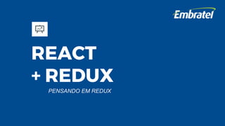 REACT
+ REDUX
PENSANDO EM REDUX
 