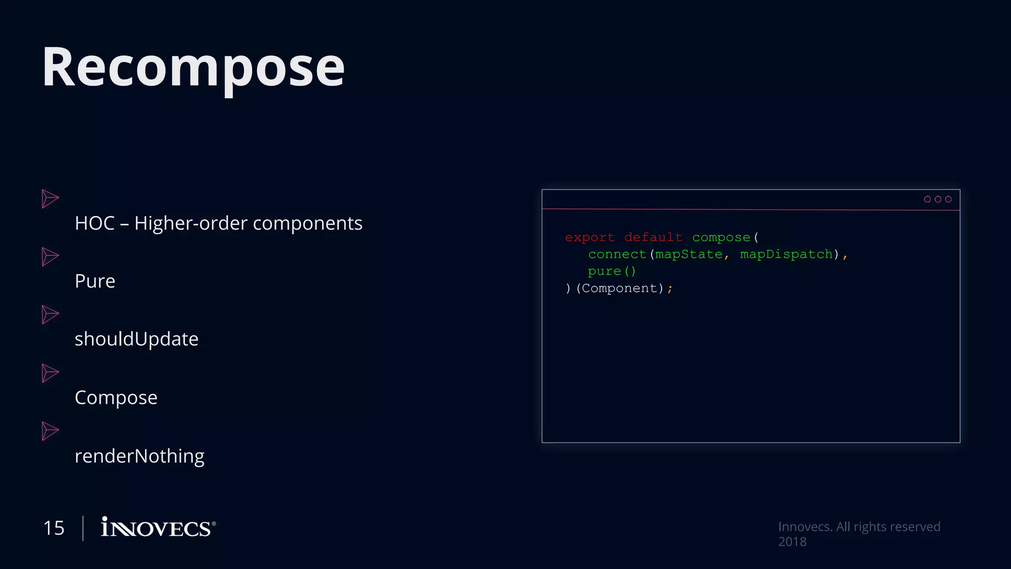 Recompose
HOC – Higher-order components
Pure
shouldUpdate
Compose
renderNothing
15 Innovecs. All rights reserved
2018
export default compose(
connect(mapState, mapDispatch),
pure()
)(Component);
 