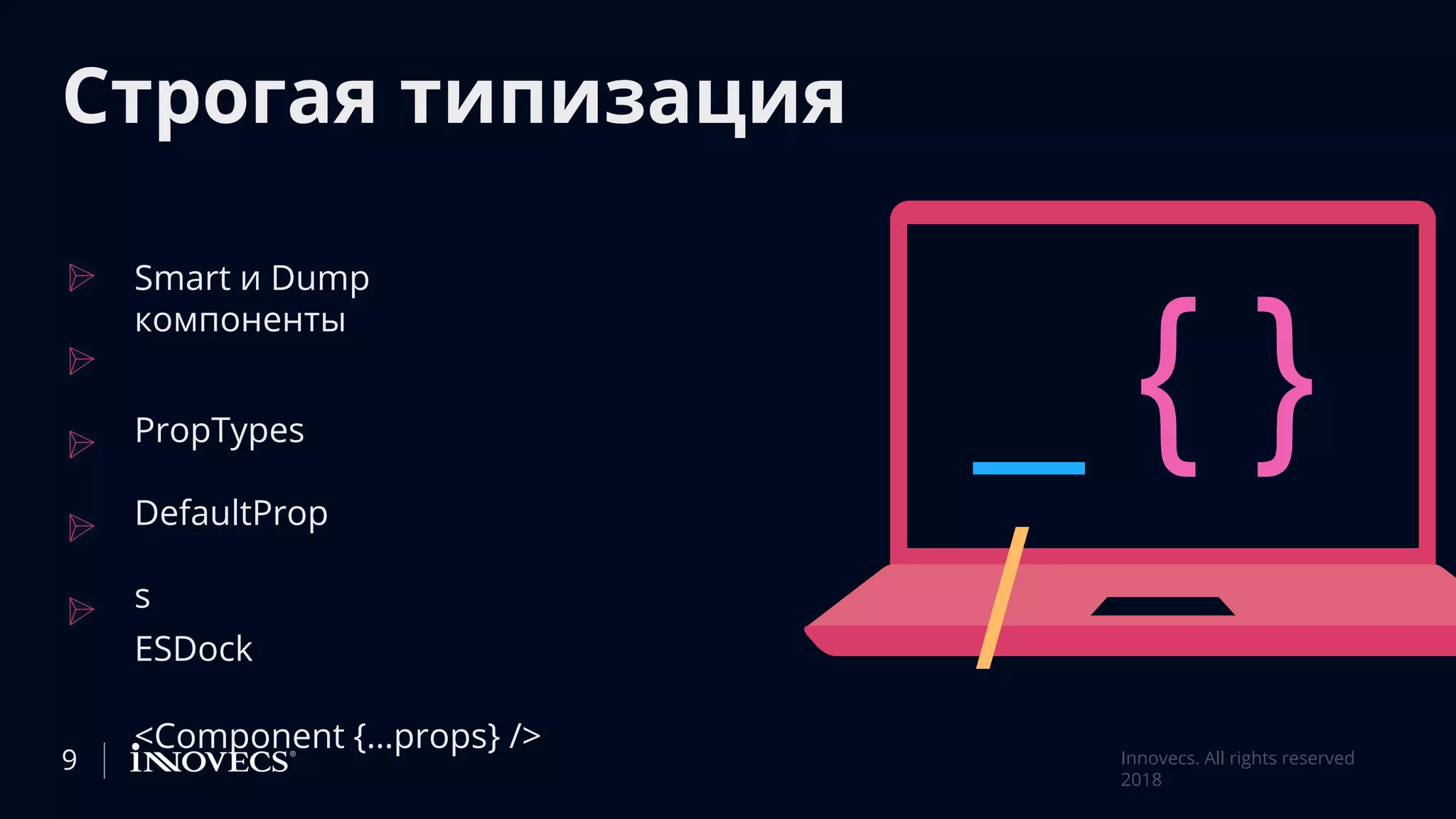 Строгая типизация
Smart и Dump
компоненты
PropTypes
DefaultProp
s
ESDock
<Component {…props} />
_ { }
/
9 Innovecs. All rights reserved
2018
 
