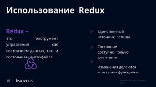 Использование Redux
Redux –
это инструмент
управления как
состоянием данных, так и
состоянием интерфейса.
Единственный
источник истины
Состояние
доступно только
для чтения
Изменения делаются
«чистыми» функциями
Innovecs. All rights reserved
2018
10
 