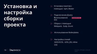 Установка и
настройка
сборки
проекта
Установка пакетов с
помощью npm, Bower
Подключение jQuery
ииспользование
ES5
Сборка с помощью
Webpack, Gulp, Grunt
Использование Boilerplates
Настройка стилей
SASS/SCSS, LESS, JSS, inline
CSS
НЕ ДЕЛАЙТЕ ТАК!
14 Innovecs. All rights reserved
2018
 
