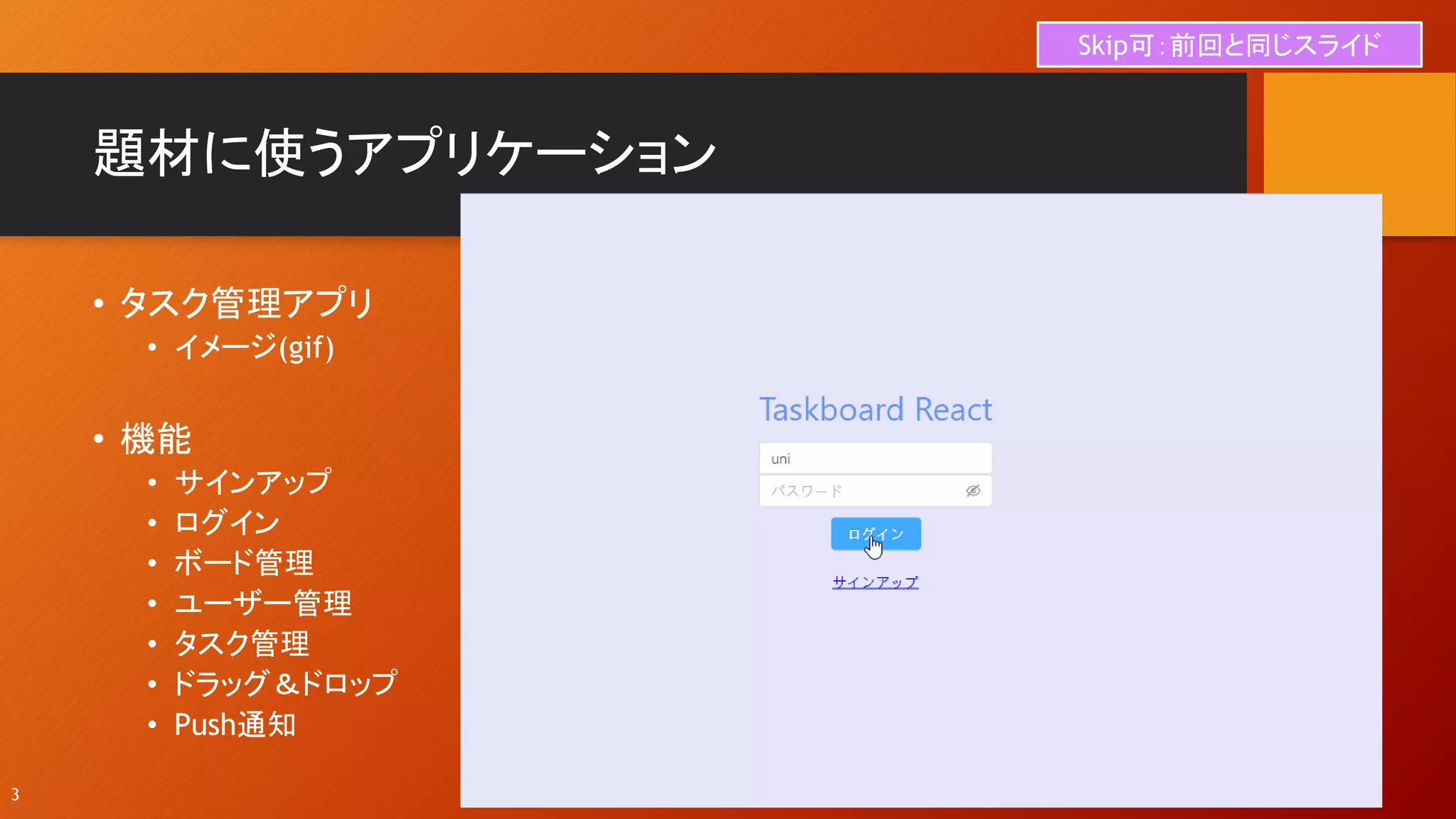 題材に使うアプリケーション
• タスク管理アプリ
• イメージ(gif)
• 機能
• サインアップ
• ログイン
• ボード管理
• ユーザー管理
• タスク管理
• ドラッグ＆ドロップ
• Push通知
3
Skip可：前回と同じスライド
 