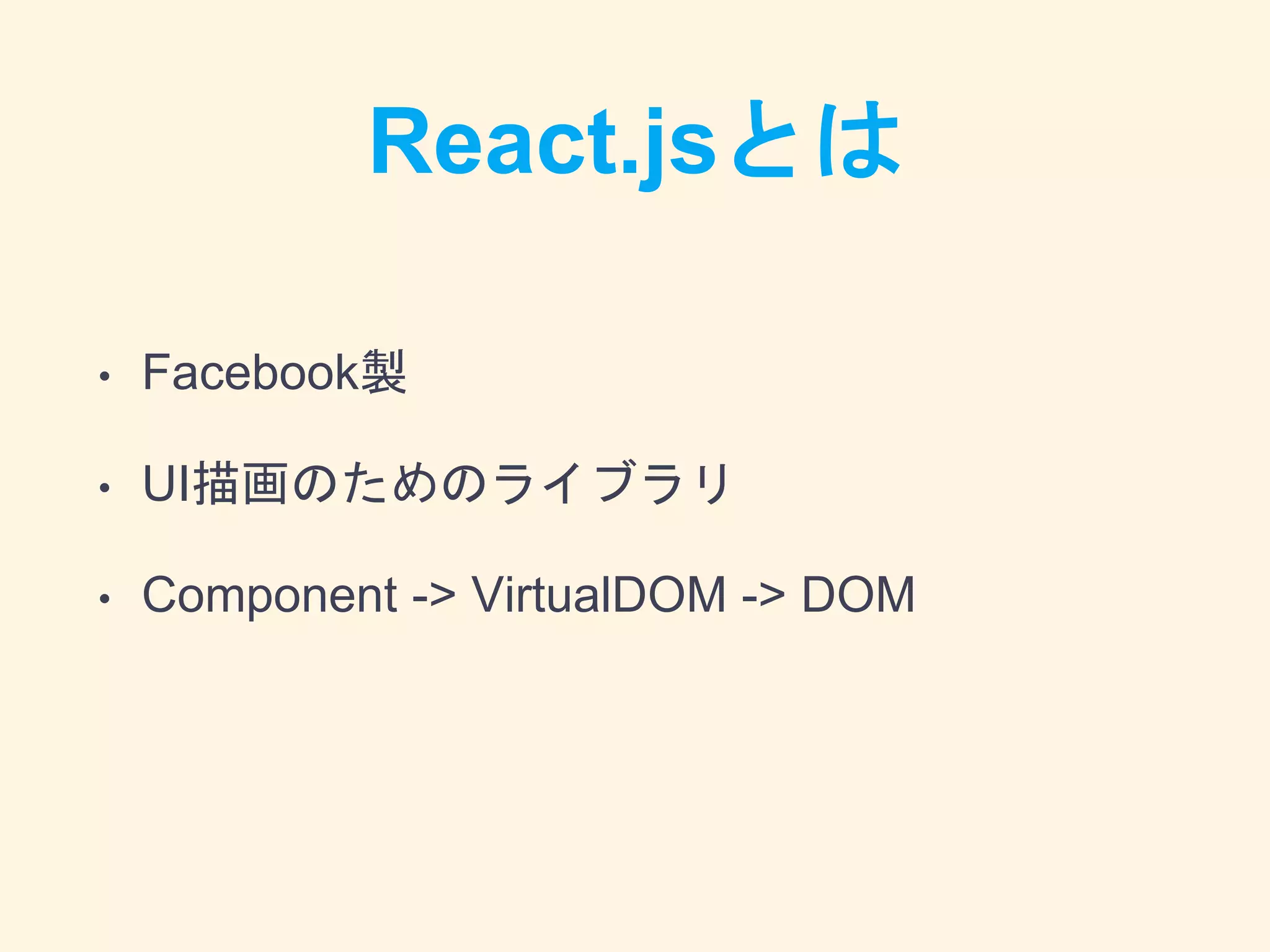React.jsとは
• Facebook製
• UI描画のためのライブラリ
• Component -> VirtualDOM -> DOM
 