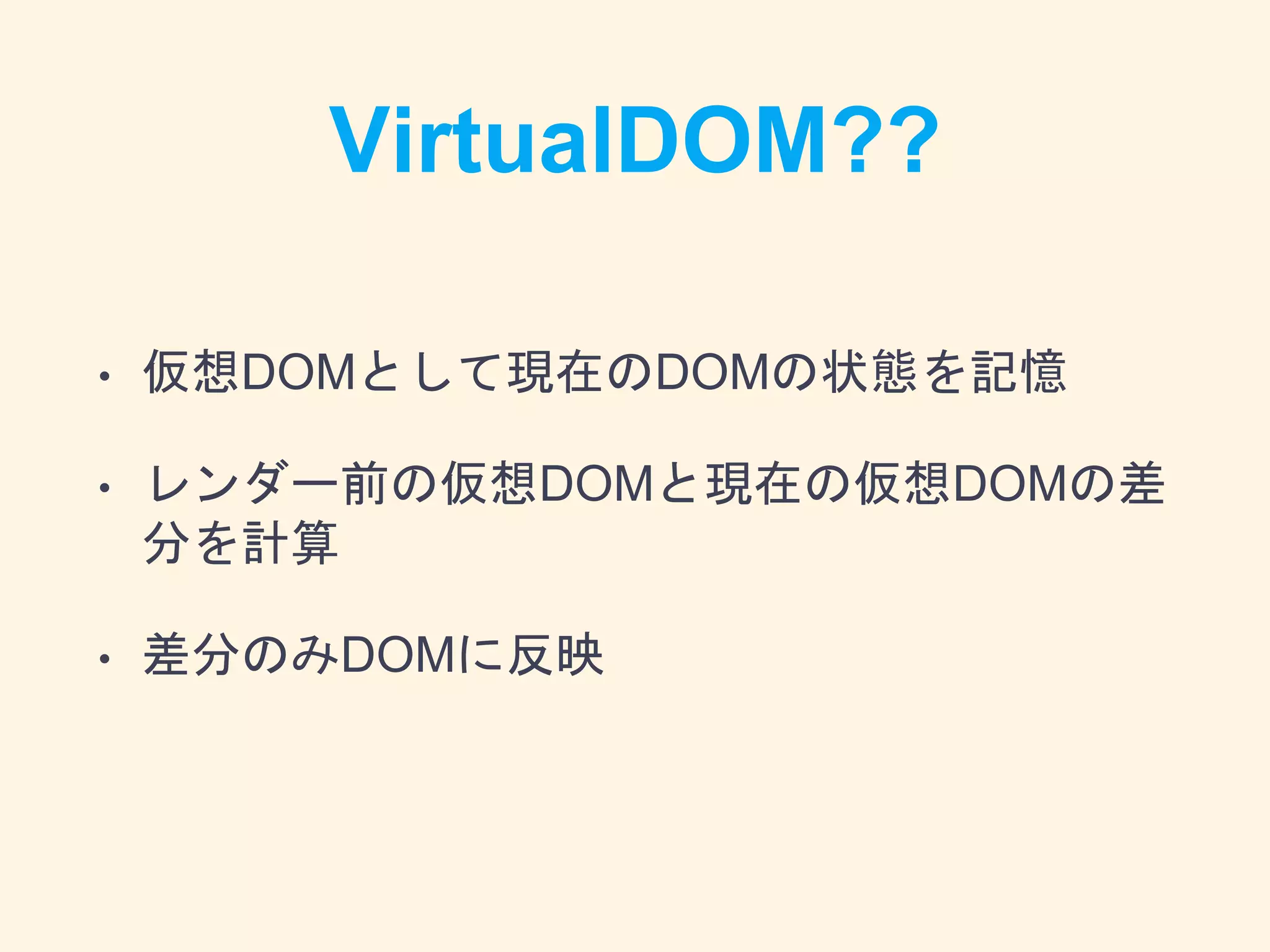 VirtualDOM??
• 仮想DOMとして現在のDOMの状態を記憶
• レンダー前の仮想DOMと現在の仮想DOMの差
分を計算
• 差分のみDOMに反映
 