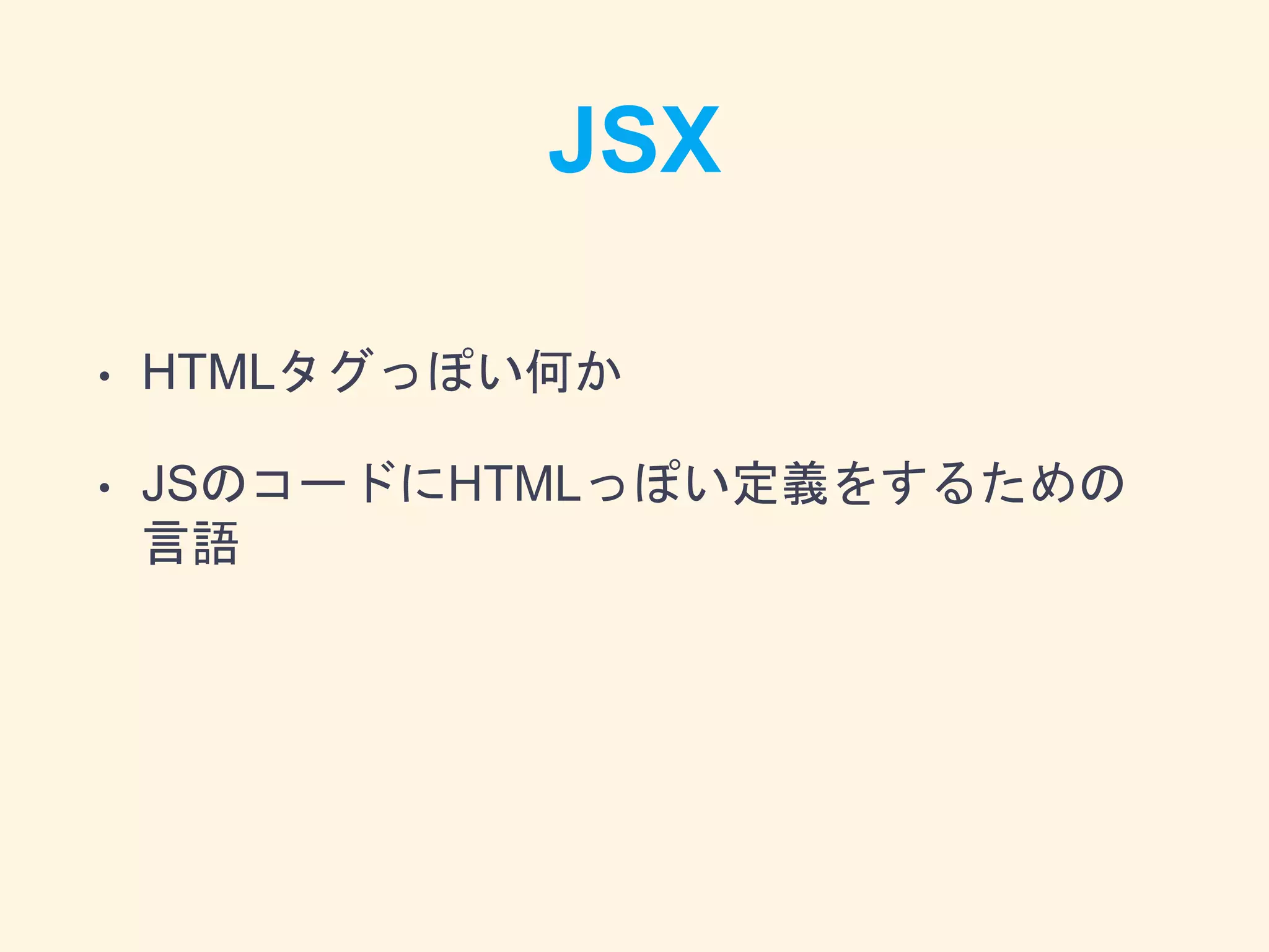 JSX
• HTMLタグっぽい何か
• JSのコードにHTMLっぽい定義をするための
言語
 