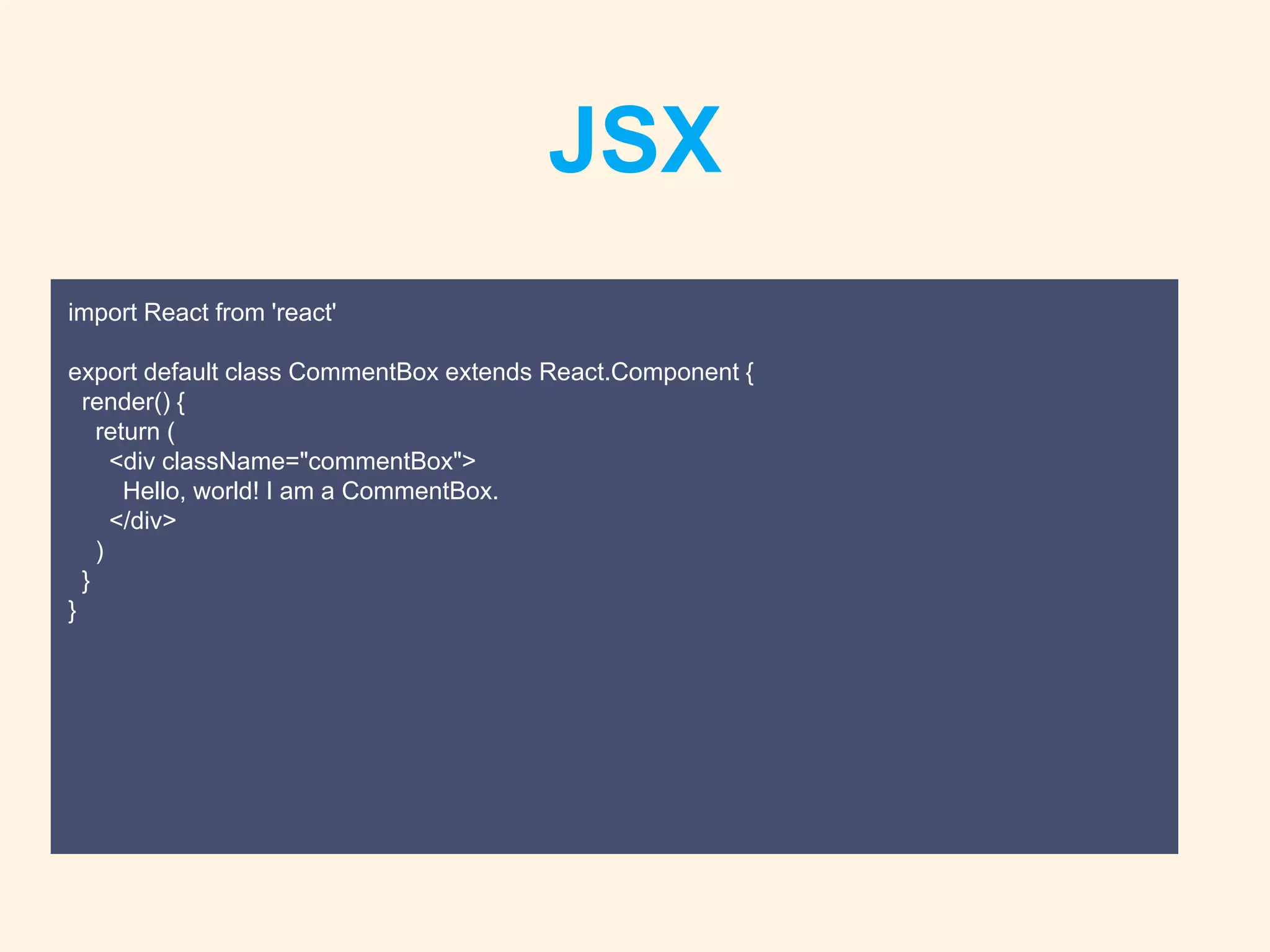 JSX
import React from 'react'
export default class CommentBox extends React.Component {
render() {
return (
<div className="commentBox">
Hello, world! I am a CommentBox.
</div>
)
}
}
 