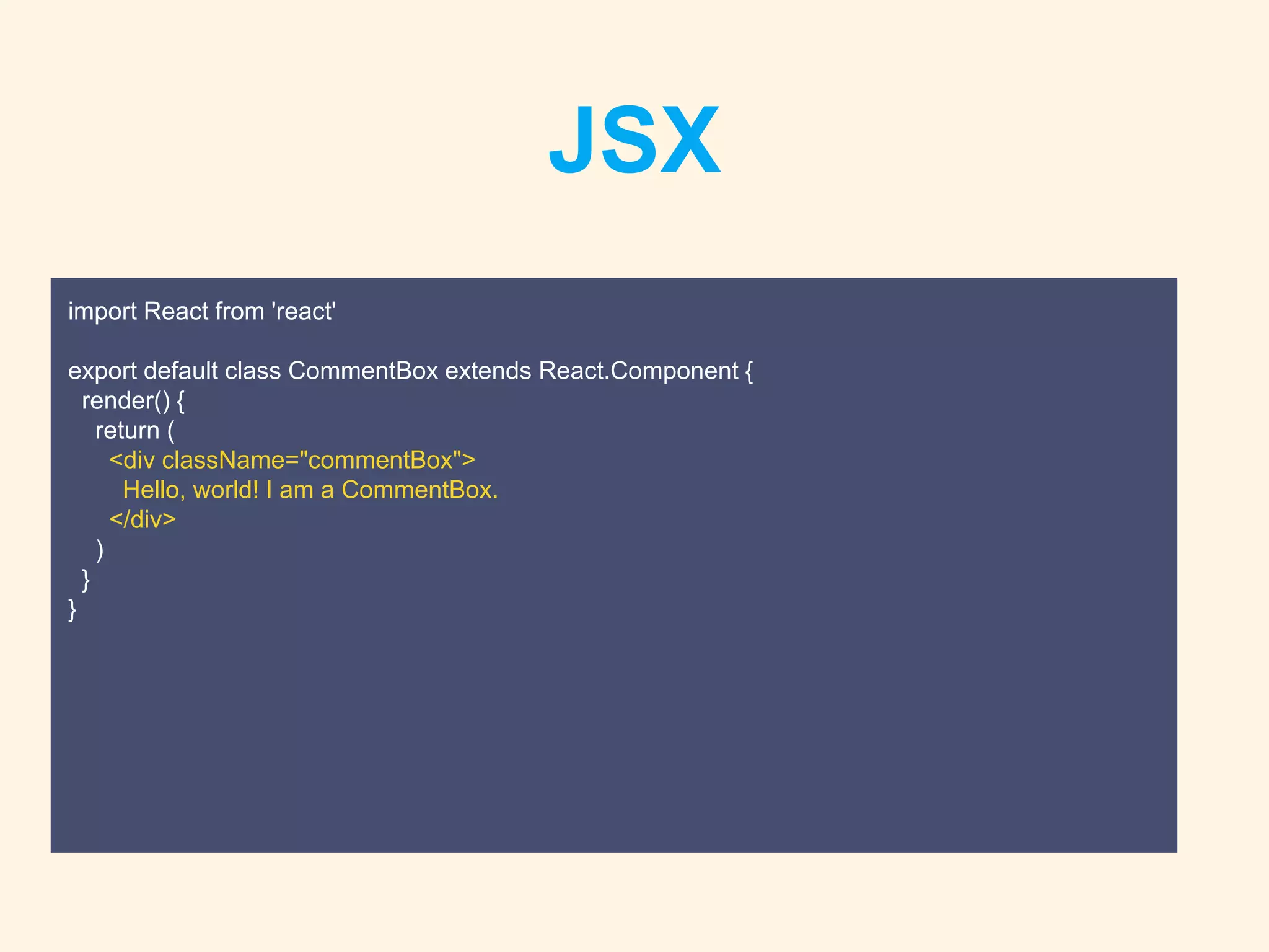 JSX
import React from 'react'
export default class CommentBox extends React.Component {
render() {
return (
<div className="commentBox">
Hello, world! I am a CommentBox.
</div>
)
}
}
 