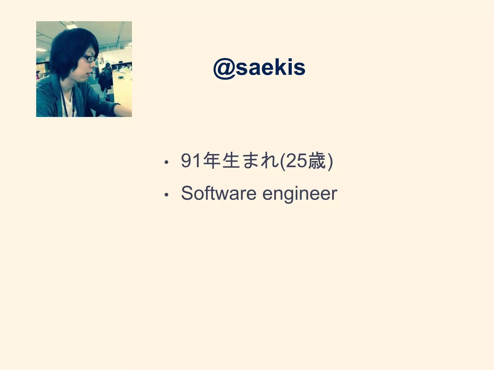 @saekis
• 91年生まれ(25歳)
• Software engineer
 