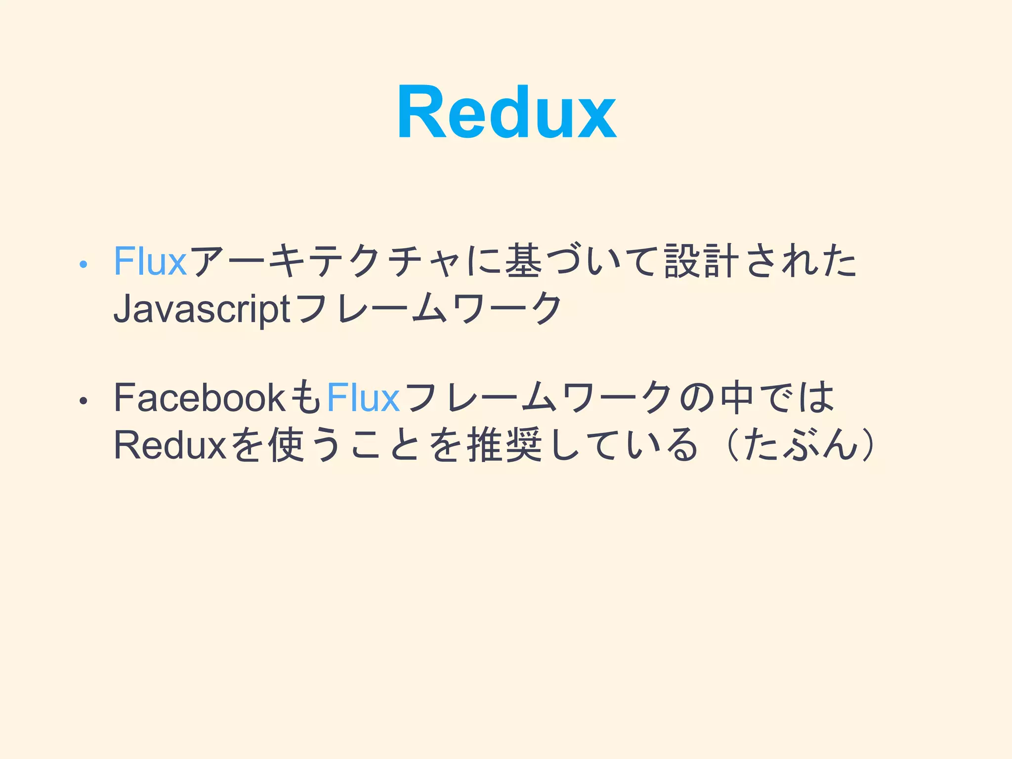Redux
• Fluxアーキテクチャに基づいて設計された
Javascriptフレームワーク
• FacebookもFluxフレームワークの中では
Reduxを使うことを推奨している（たぶん）
 