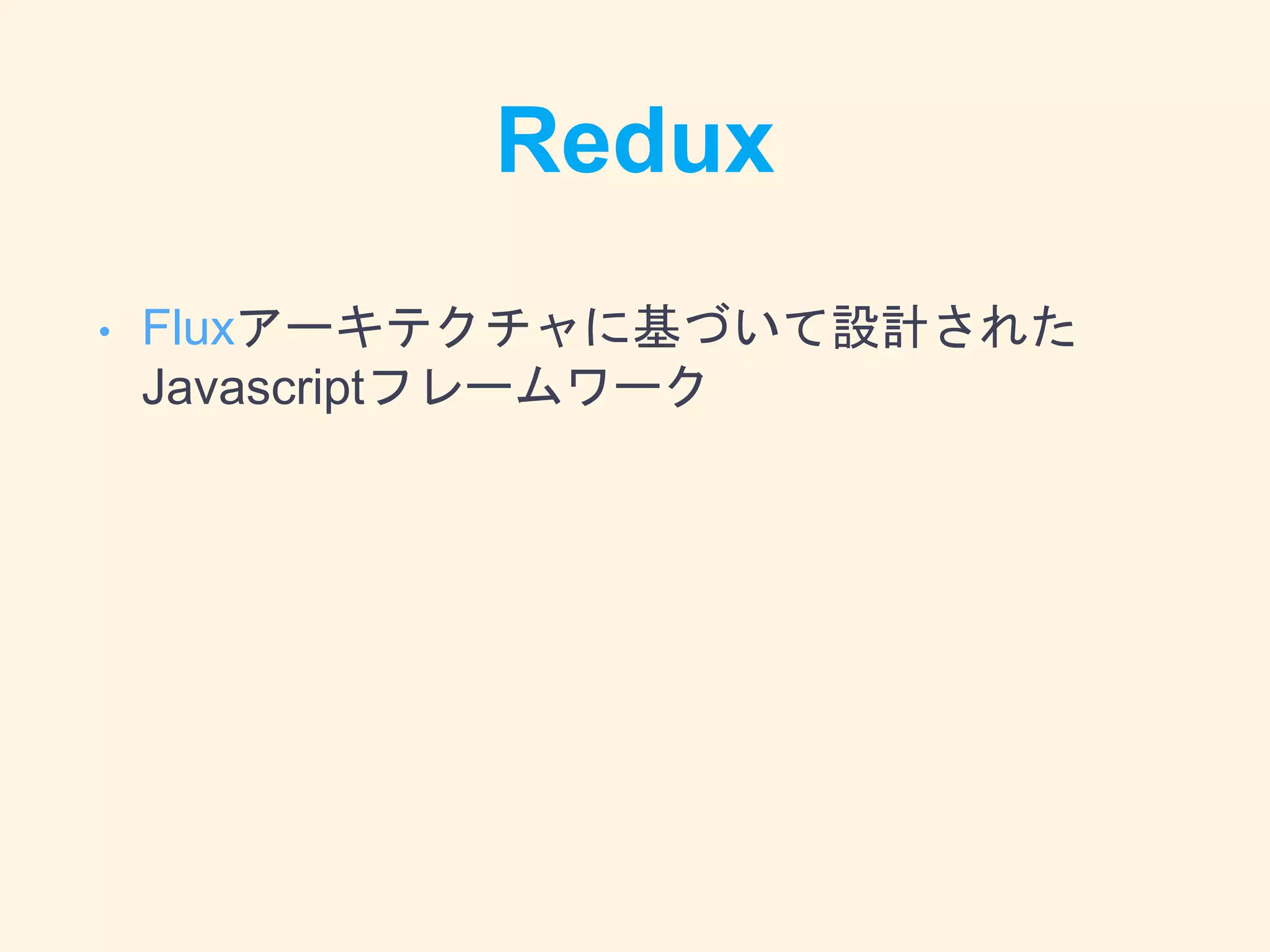 Redux
• Fluxアーキテクチャに基づいて設計された
Javascriptフレームワーク
 