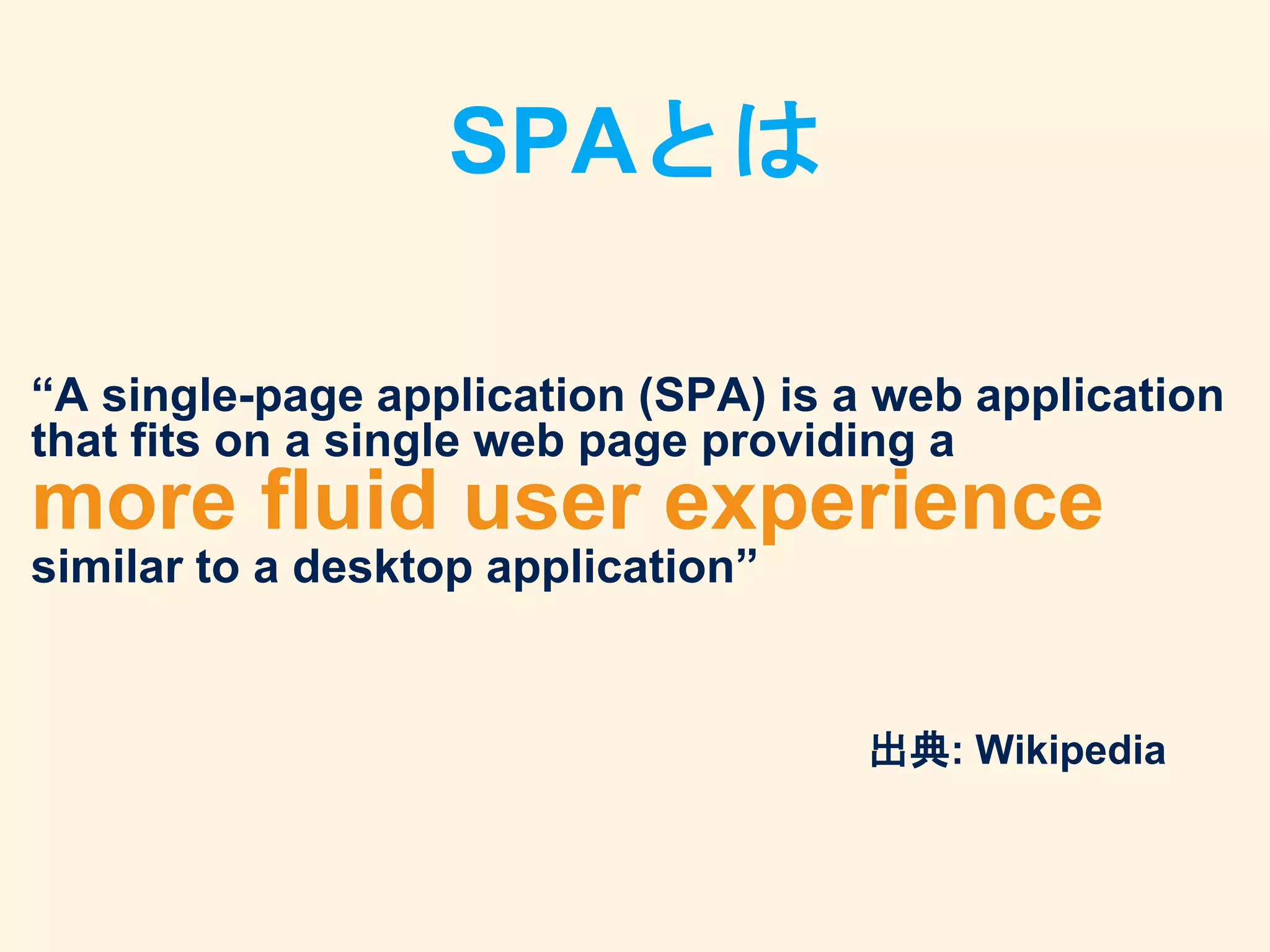 SPAとは
“A single-page application (SPA) is a web application
that fits on a single web page providing a
more fluid user experience
similar to a desktop application”
出典: Wikipedia
 