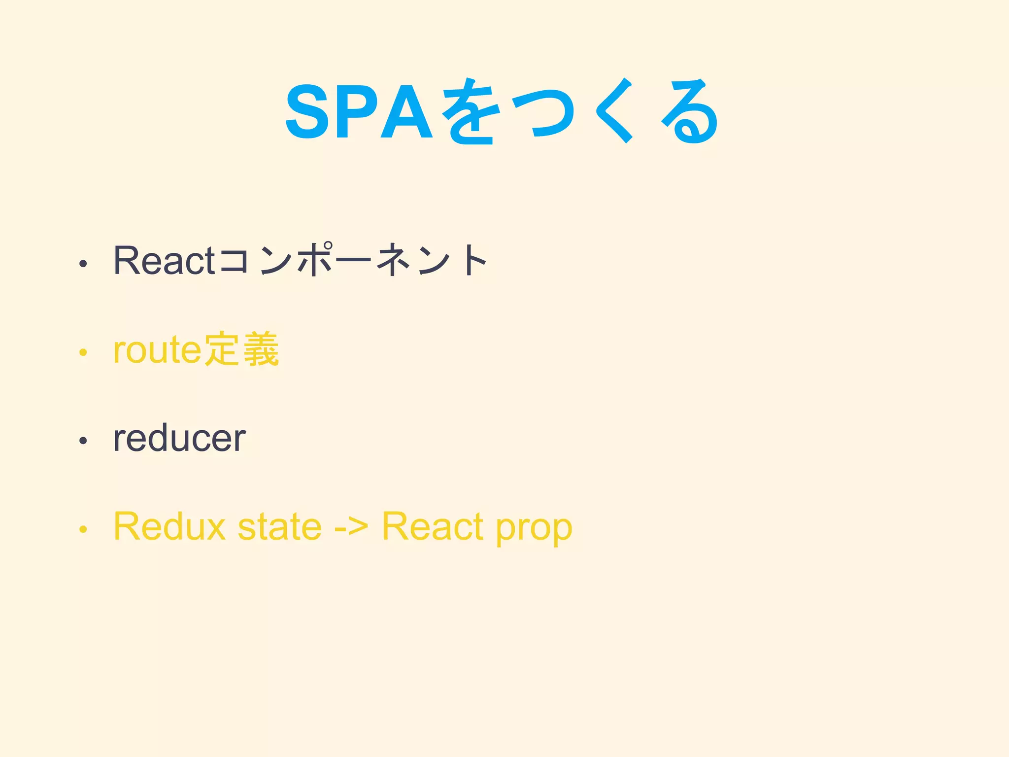 SPAをつくる
• Reactコンポーネント
• route定義
• reducer
• Redux state -> React prop
 