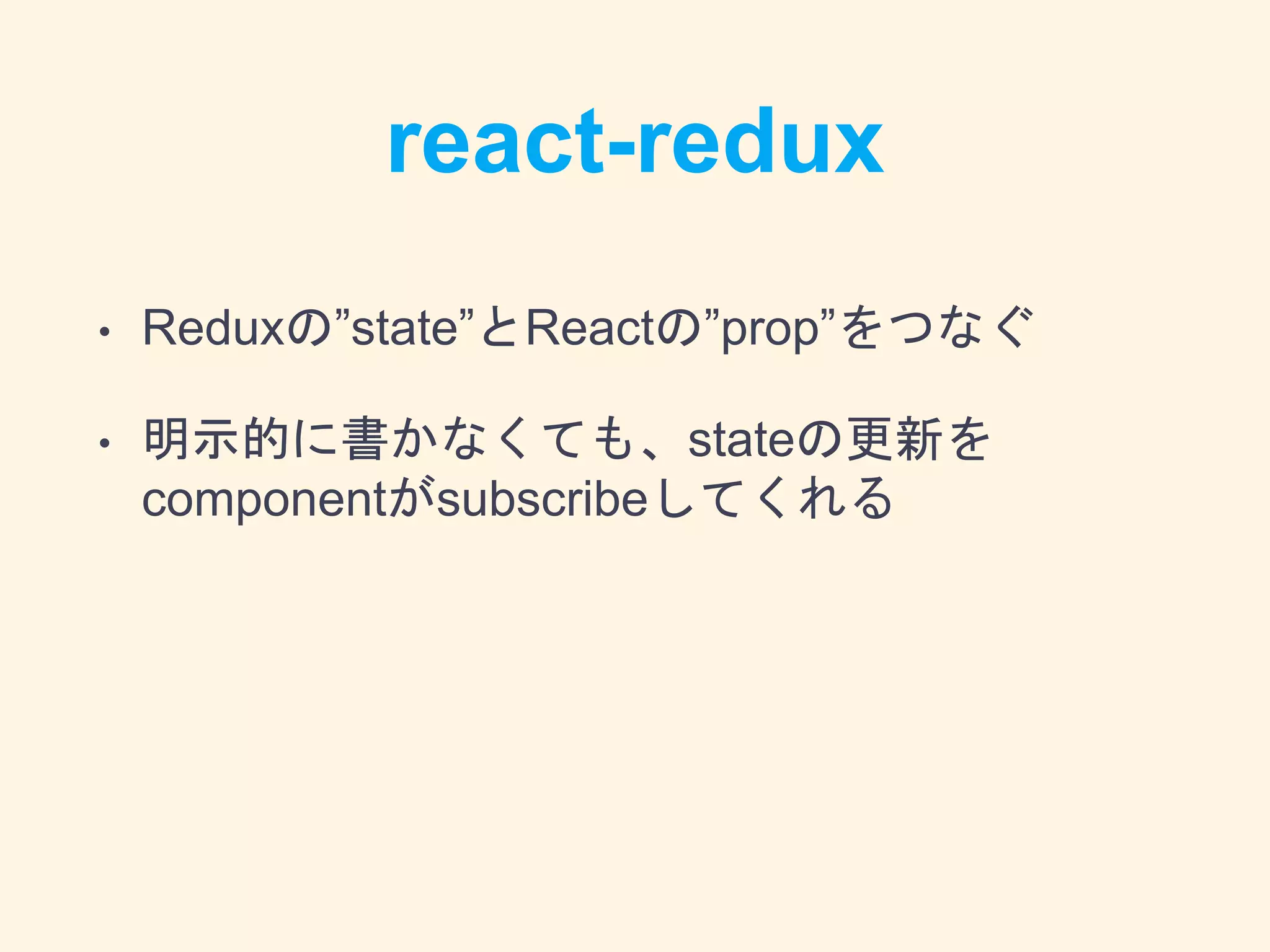 react-redux
• Reduxの”state”とReactの”prop”をつなぐ
• 明示的に書かなくても、stateの更新を
componentがsubscribeしてくれる
 