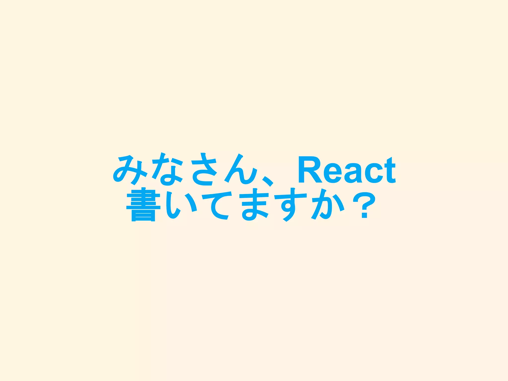 みなさん、React
書いてますか？
 