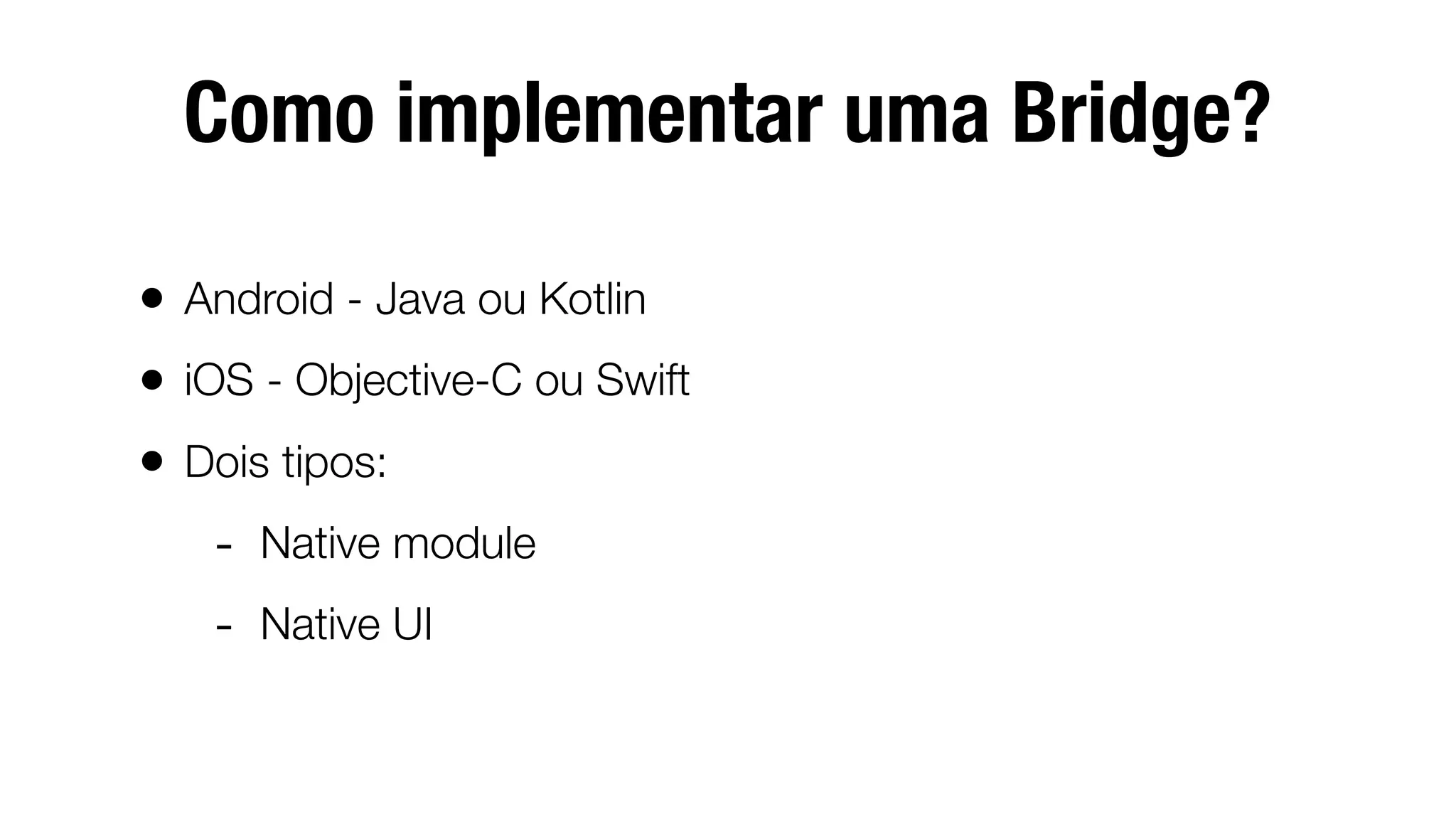 Como implementar uma Bridge?
• Android - Java ou Kotlin
• iOS - Objective-C ou Swift
• Dois tipos:
- Native module
- Native UI
 
