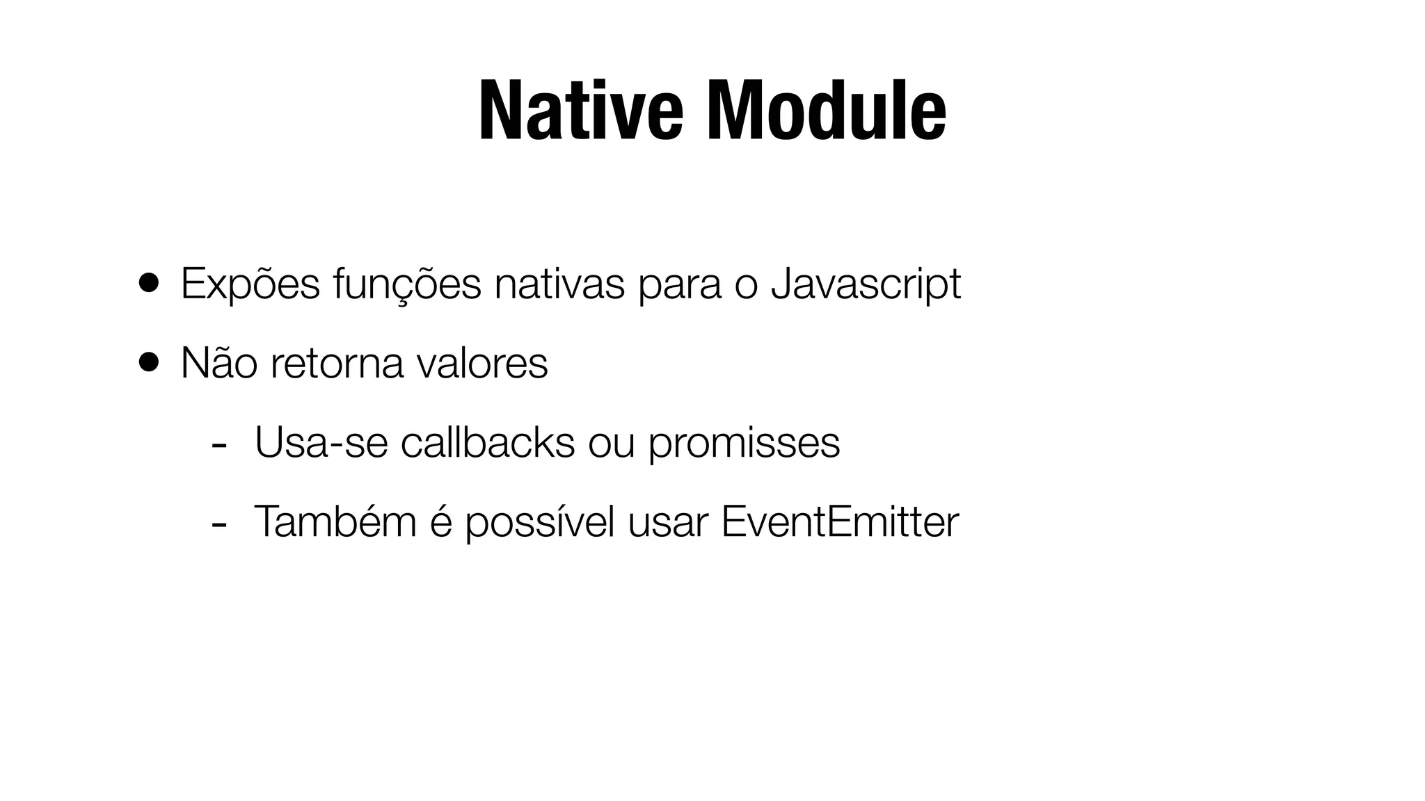 Native Module
• Expões funções nativas para o Javascript
• Não retorna valores
- Usa-se callbacks ou promisses
- Também é possível usar EventEmitter
 