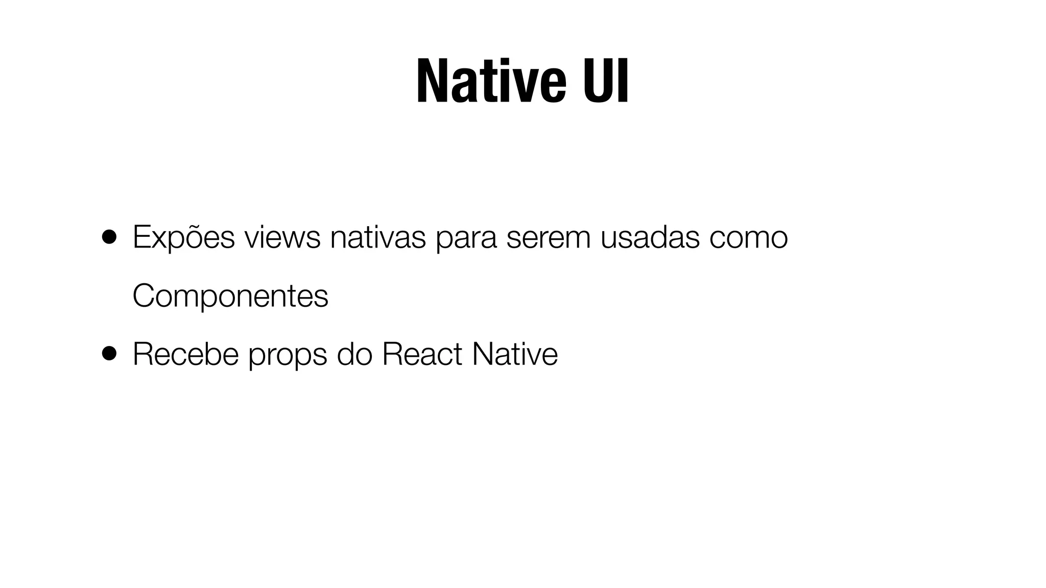 Native UI
• Expões views nativas para serem usadas como
Componentes
• Recebe props do React Native
 