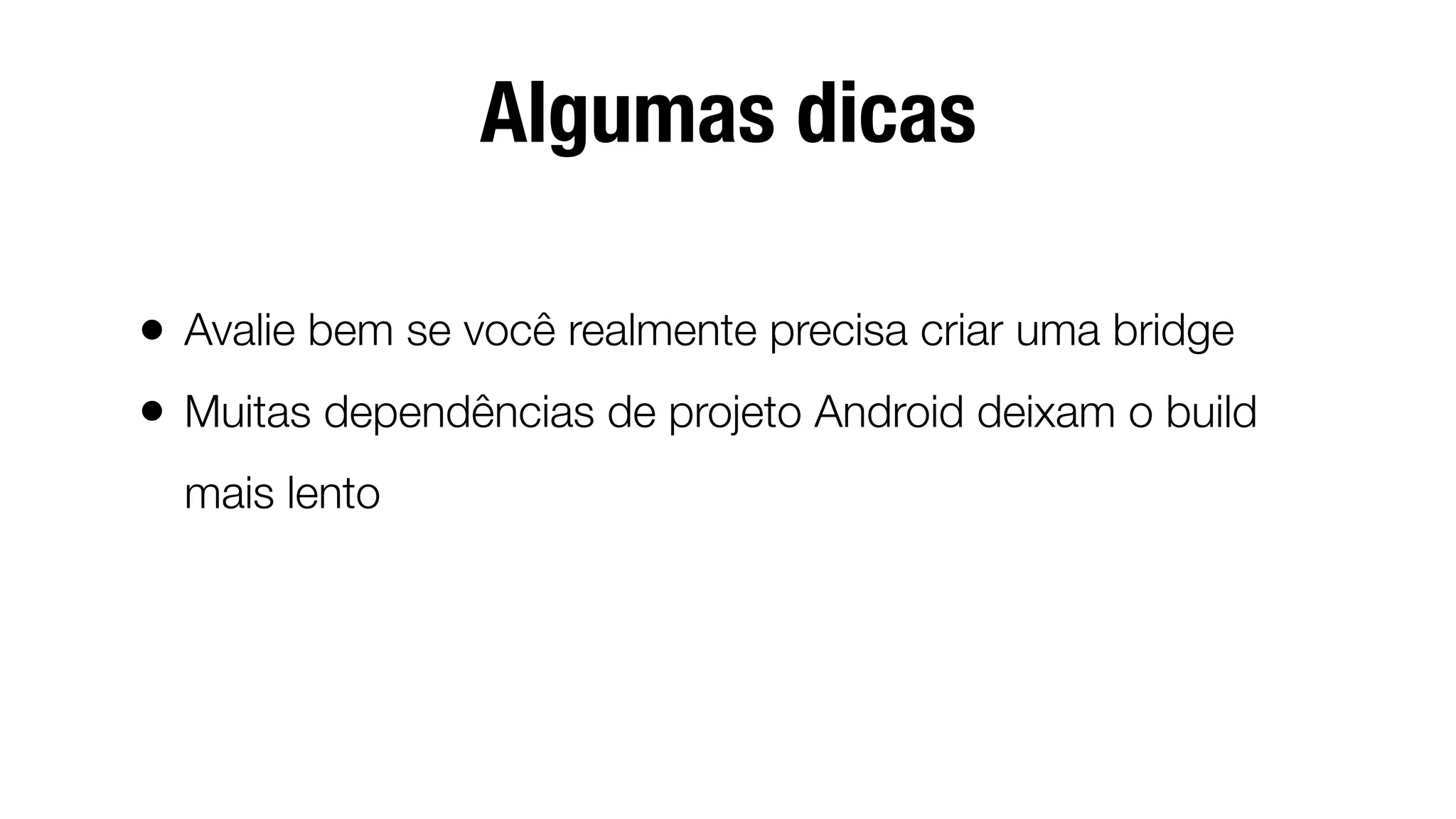 Algumas dicas
• Avalie bem se você realmente precisa criar uma bridge
• Muitas dependências de projeto Android deixam o build
mais lento
 