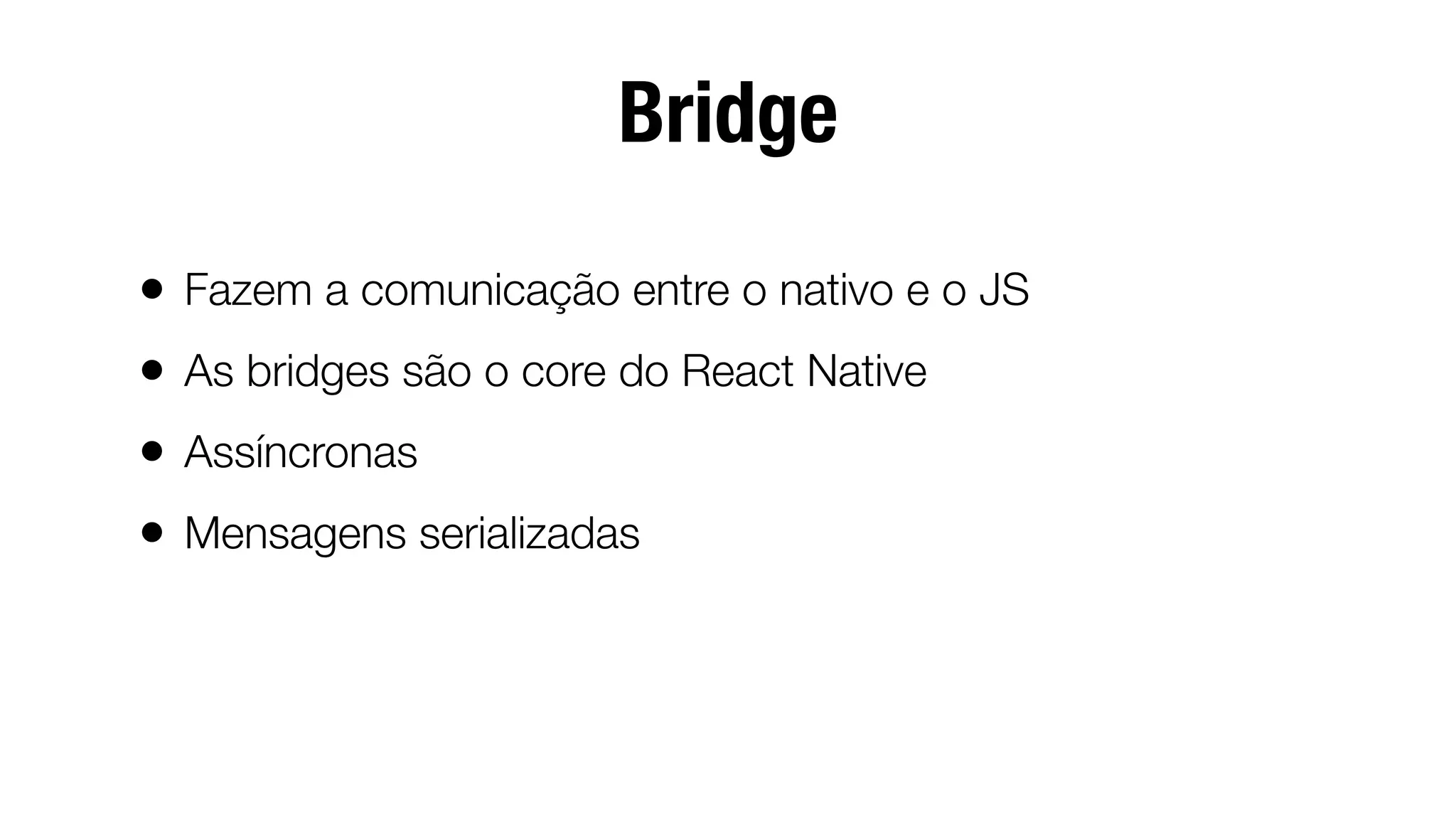 Bridge
• Fazem a comunicação entre o nativo e o JS
• As bridges são o core do React Native
• Assíncronas
• Mensagens serializadas
 