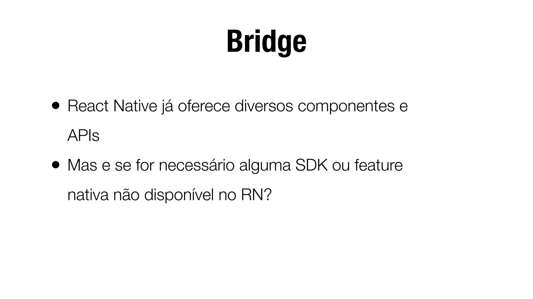 Bridge
• React Native já oferece diversos componentes e
APIs
• Mas e se for necessário alguma SDK ou feature
nativa não disponível no RN?
 