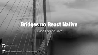 Bridges no React Native
Lucas Santos Silva
@santoslucas
www.linkedin.com/in/lucassantossilva
 
