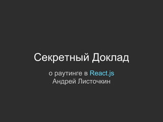 Секретный Доклад
о раутинге в React.js
Андрей Листочкин
 