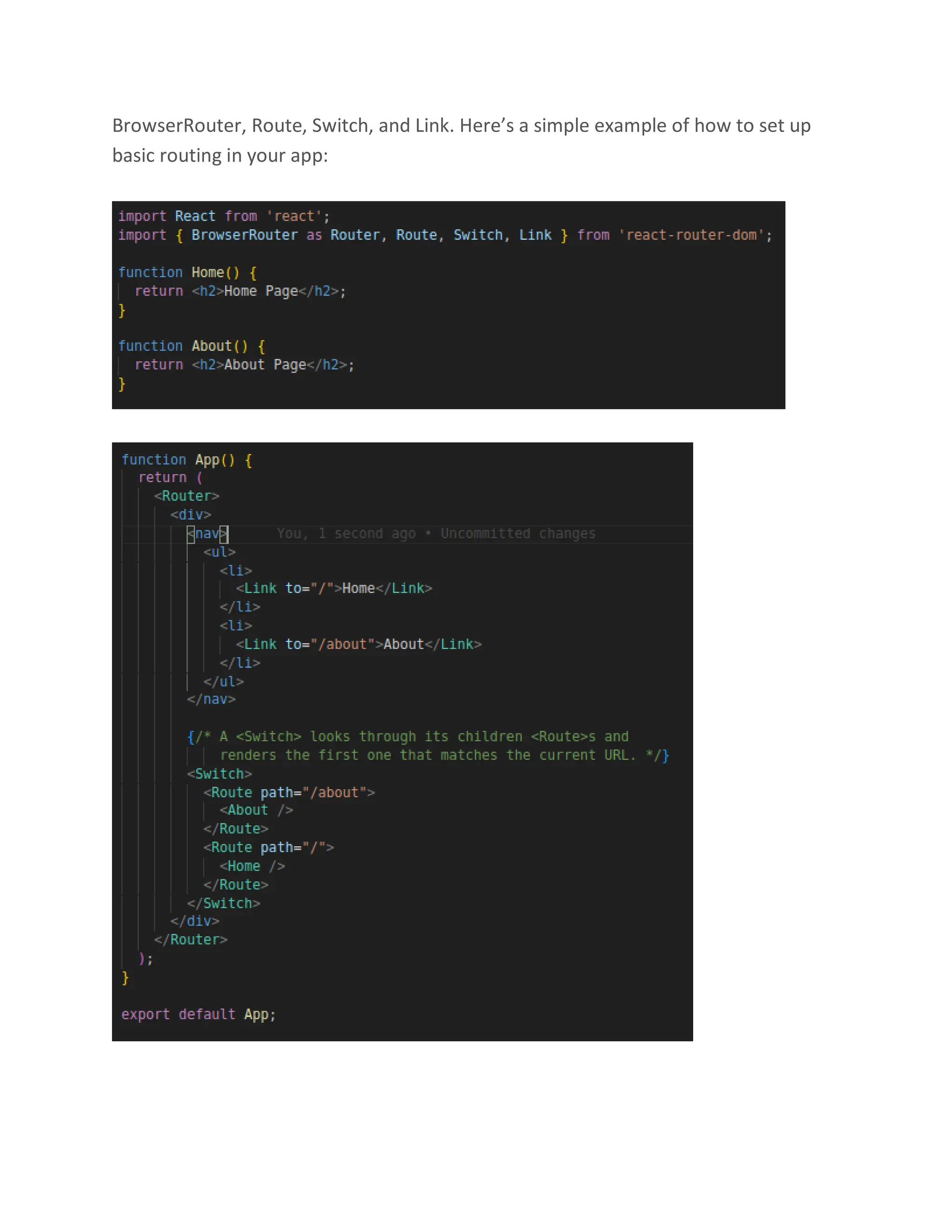 BrowserRouter, Route, Switch, and Link. Here’s a simple example of how to set up
basic routing in your app:
 