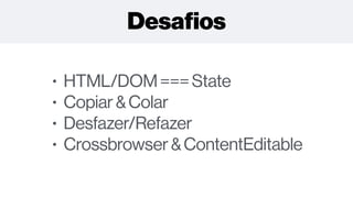 • HTML/DOM===State
• Copiar&Colar
• Desfazer/Refazer
• Crossbrowser&ContentEditable
Desaﬁos
 