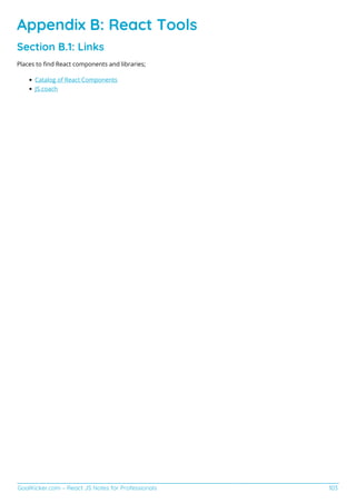 GoalKicker.com – React JS Notes for Professionals 103
Appendix B: React Tools
Section B.1: Links
Places to ﬁnd React components and libraries;
Catalog of React Components
JS.coach
 