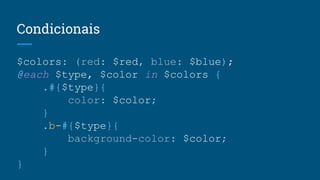 Condicionais
$colors: (red: $red, blue: $blue);
@each $type, $color in $colors {
.#{$type}{
color: $color;
}
.b-#{$type}{
background-color: $color;
}
}
 