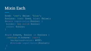 Mixin Each
$red: 'red'; $blue: 'blue';
$colors: (red: $red, blue: $blue);
@mixin input-color($color) {
border: 2px solid $color;
color: $color;
}
@each $chave, $color in $colors {
.configs.#{$chave} input{
background-color: #FFF;
@include input-color($color);
}
}
 