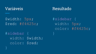Variáveis
$width: 5px;
$red: #f4425c;
#sidebar {
width: $width;
color: $red;
}
#sidebar {
width: 5px;
color: #f4425c;
}
Resultado
 