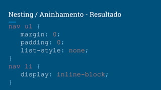Nesting / Aninhamento - Resultado
nav ul {
margin: 0;
padding: 0;
list-style: none;
}
nav li {
display: inline-block;
}
 