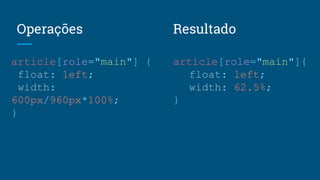 Operações
article[role="main"] {
float: left;
width:
600px/960px*100%;
}
article[role="main"]{
float: left;
width: 62.5%;
}
Resultado
 