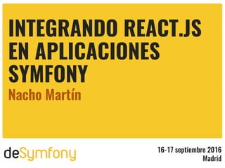 deSymfony 16-17 septiembre 2016
Madrid
INTEGRANDO REACT.JS
EN APLICACIONES
SYMFONY
Nacho Martín
 