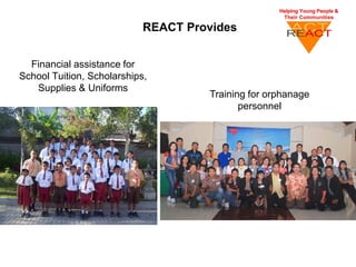 REACT Provides


  Financial assistance for
School Tuition, Scholarships,
   Supplies & Uniforms
                                     Training for orphanage
                                            personnel
 