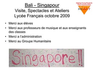 Bali - Singapour
      Visite, Spectacles et Ateliers
      Lycée Français octobre 2009
• Merci aux élèves
• Merci aux professeurs de musique et aux enseignants
  des classes
• Merci a l’administration
• Merci au Groupe Humanitaire
 