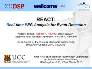 REACT: R eal-time  E EG  A nalysis for Event Dete ct ion Andrey Temko,  Robert P. McEvoy , Denis Dwyer,  Stephen Faul, Gordon Lightbody, William P. Marnane First AMA-IEEE Medical Technology Conference on Individualized Healthcare, Washington, D.C., 22nd March 2010 Department of Electrical & Electronic Engineering University College Cork, IRELAND  
